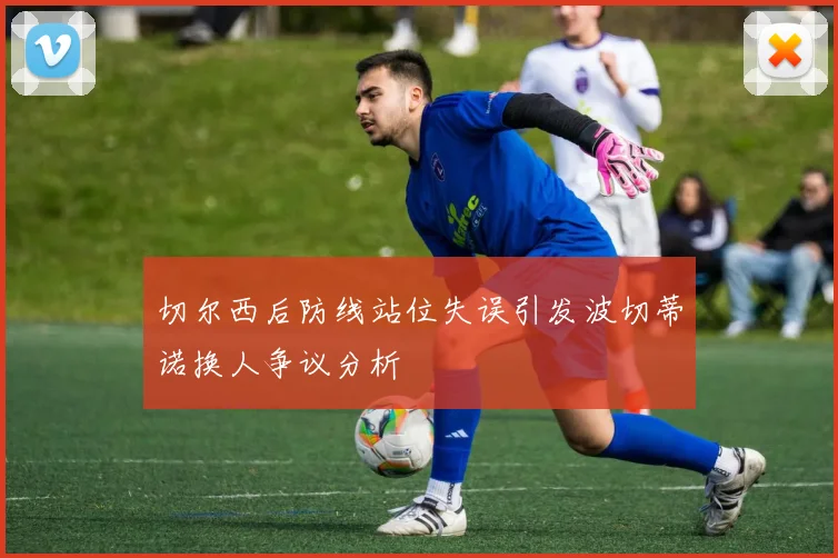 切尔西后防线站位失误引发波切蒂诺换人争议分析